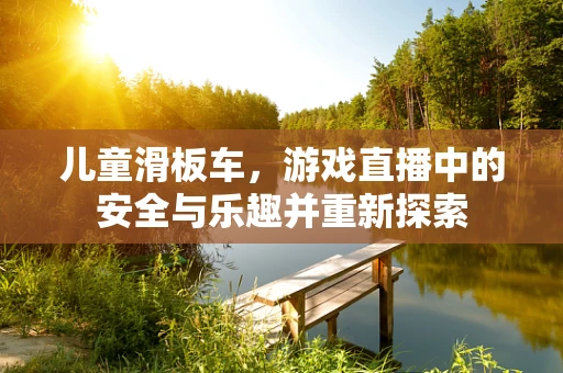 儿童滑板车，游戏直播中的安全与乐趣并重新探索