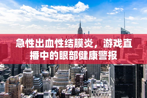 急性出血性结膜炎，游戏直播中的眼部健康警报