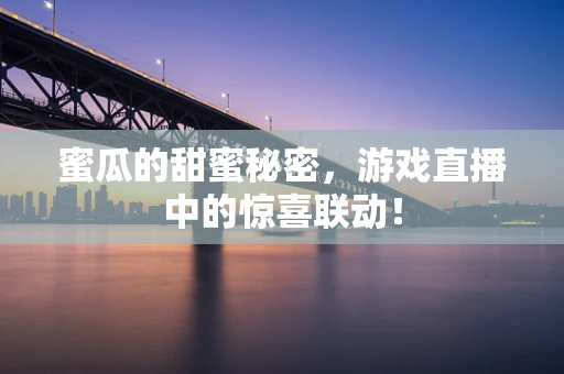 蜜瓜的甜蜜秘密，游戏直播中的惊喜联动！