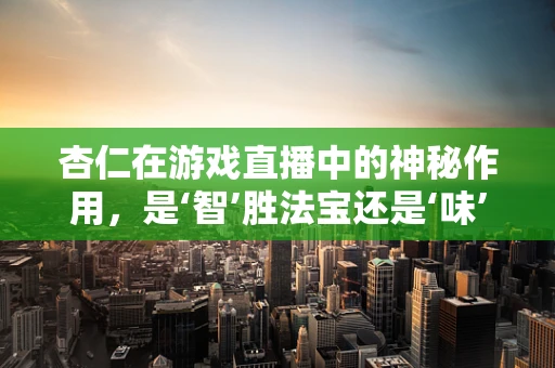杏仁在游戏直播中的神秘作用，是‘智’胜法宝还是‘味’觉陷阱？