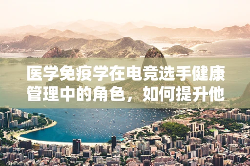 医学免疫学在电竞选手健康管理中的角色，如何提升他们的免疫力？
