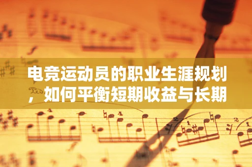 电竞运动员的职业生涯规划，如何平衡短期收益与长期发展？