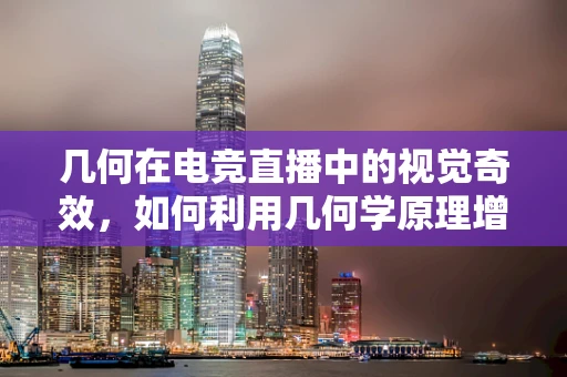 几何在电竞直播中的视觉奇效，如何利用几何学原理增强游戏观赏性？