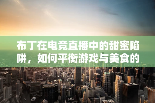布丁在电竞直播中的甜蜜陷阱，如何平衡游戏与美食的双重诱惑？