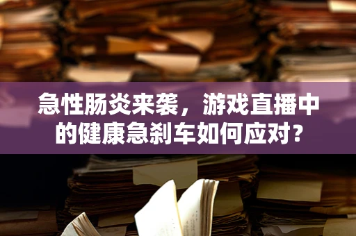 急性肠炎来袭，游戏直播中的健康急刹车如何应对？