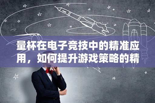 量杯在电子竞技中的精准应用，如何提升游戏策略的精确性？