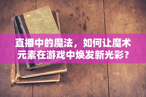 直播中的魔法，如何让魔术元素在游戏中焕发新光彩？