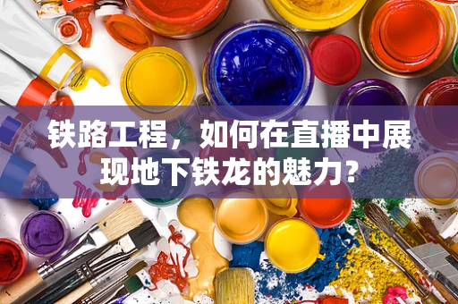 铁路工程，如何在直播中展现地下铁龙的魅力？