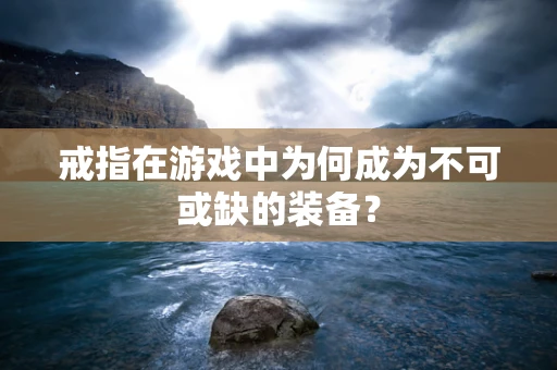 戒指在游戏中为何成为不可或缺的装备？