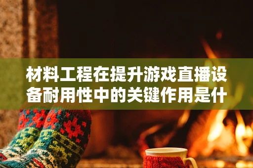 材料工程在提升游戏直播设备耐用性中的关键作用是什么？