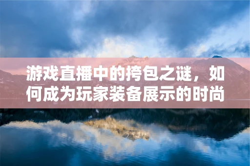 游戏直播中的挎包之谜，如何成为玩家装备展示的时尚新宠？