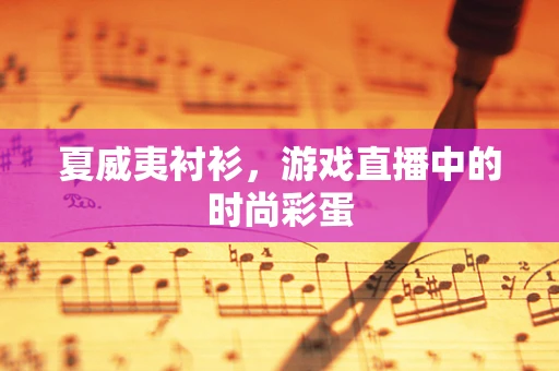 夏威夷衬衫，游戏直播中的时尚彩蛋