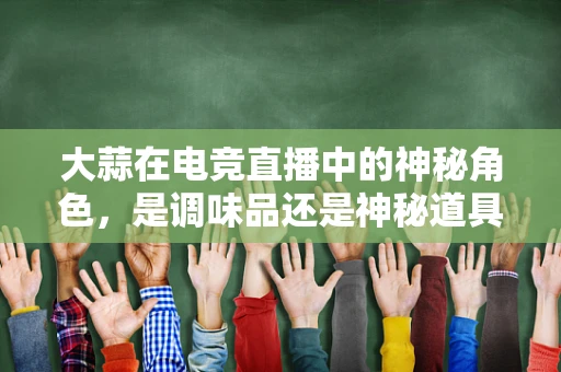 大蒜在电竞直播中的神秘角色，是调味品还是神秘道具？