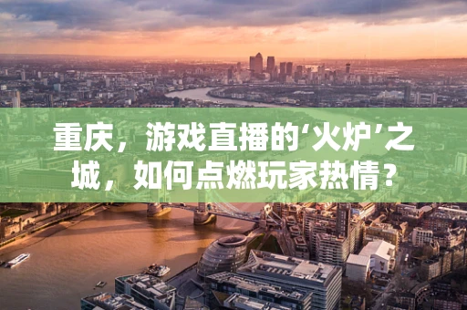 重庆，游戏直播的‘火炉’之城，如何点燃玩家热情？