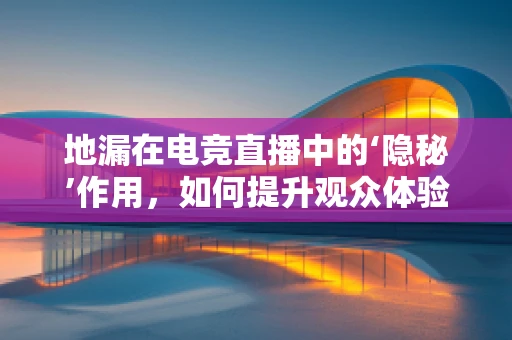 地漏在电竞直播中的‘隐秘’作用，如何提升观众体验？