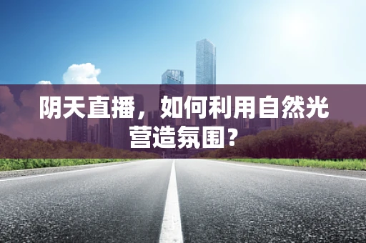 阴天直播，如何利用自然光营造氛围？