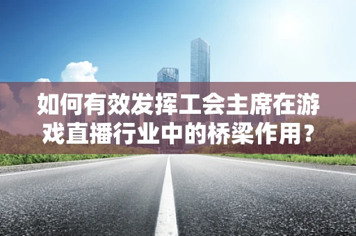 如何有效发挥工会主席在游戏直播行业中的桥梁作用？