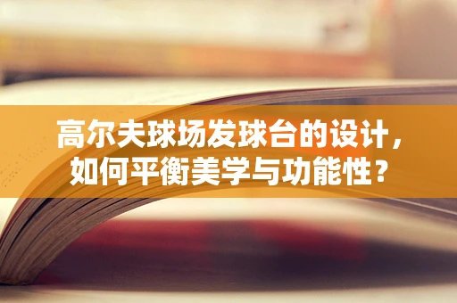 高尔夫球场发球台的设计，如何平衡美学与功能性？