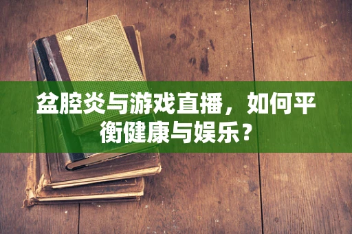 盆腔炎与游戏直播，如何平衡健康与娱乐？