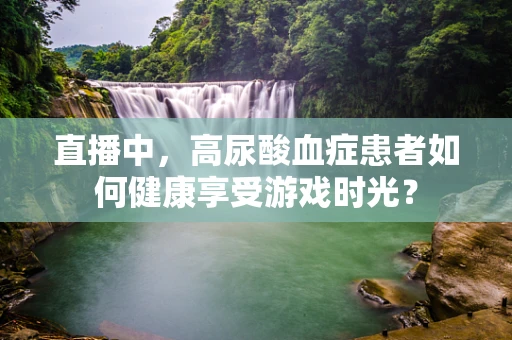 直播中，高尿酸血症患者如何健康享受游戏时光？