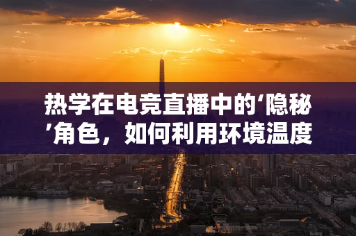 热学在电竞直播中的‘隐秘’角色，如何利用环境温度提升观众体验？