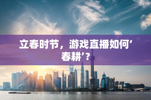 立春时节，游戏直播如何‘春耕’？