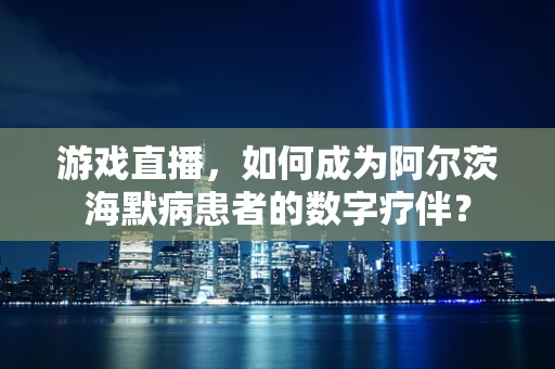 游戏直播，如何成为阿尔茨海默病患者的数字疗伴？
