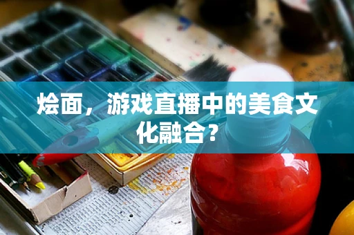 烩面，游戏直播中的美食文化融合？