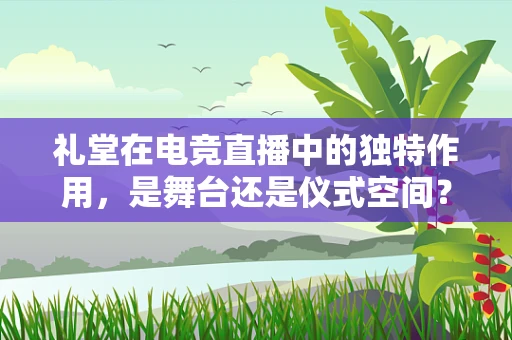 礼堂在电竞直播中的独特作用，是舞台还是仪式空间？