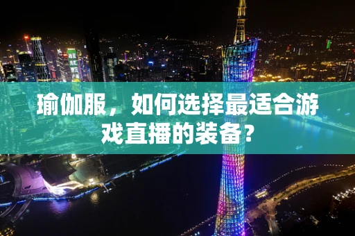 瑜伽服，如何选择最适合游戏直播的装备？