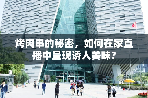 烤肉串的秘密，如何在家直播中呈现诱人美味？