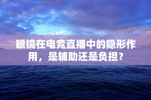 眼镜在电竞直播中的隐形作用，是辅助还是负担？
