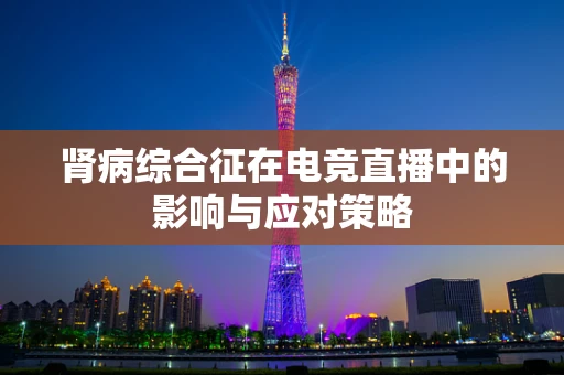 肾病综合征在电竞直播中的影响与应对策略