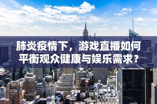肺炎疫情下，游戏直播如何平衡观众健康与娱乐需求？