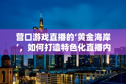 营口游戏直播的‘黄金海岸’，如何打造特色化直播内容？