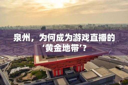 泉州，为何成为游戏直播的‘黄金地带’？