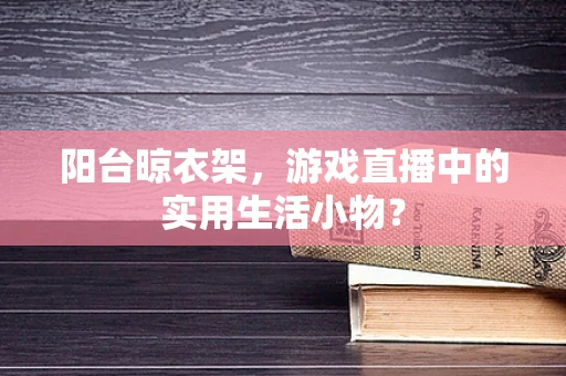阳台晾衣架，游戏直播中的实用生活小物？