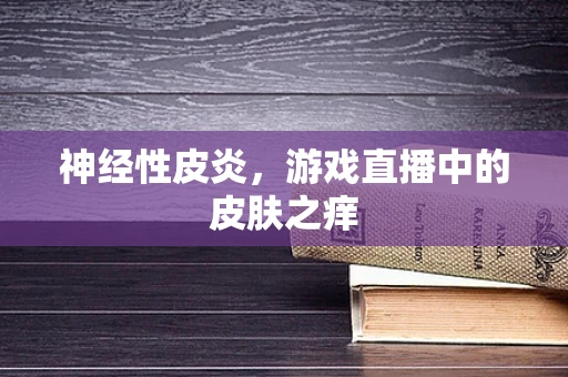 神经性皮炎，游戏直播中的皮肤之痒