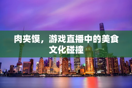 肉夹馍，游戏直播中的美食文化碰撞