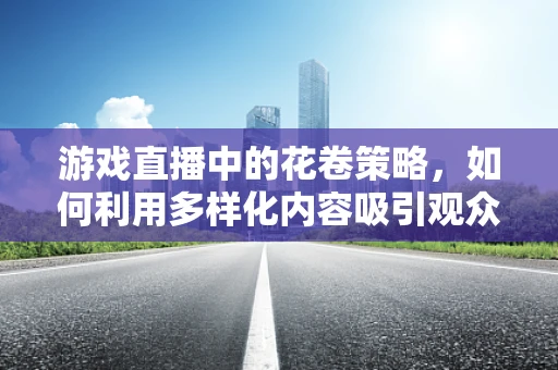游戏直播中的花卷策略，如何利用多样化内容吸引观众？