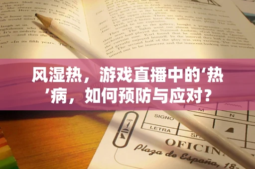 风湿热，游戏直播中的‘热’病，如何预防与应对？