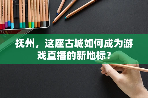 抚州，这座古城如何成为游戏直播的新地标？