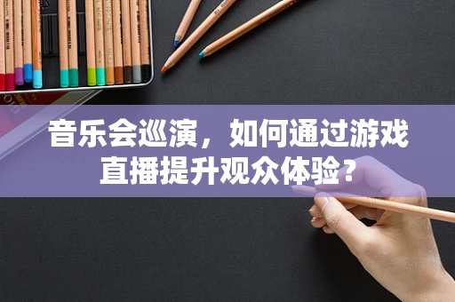 音乐会巡演，如何通过游戏直播提升观众体验？