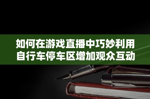 如何在游戏直播中巧妙利用自行车停车区增加观众互动？
