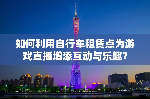 如何利用自行车租赁点为游戏直播增添互动与乐趣？