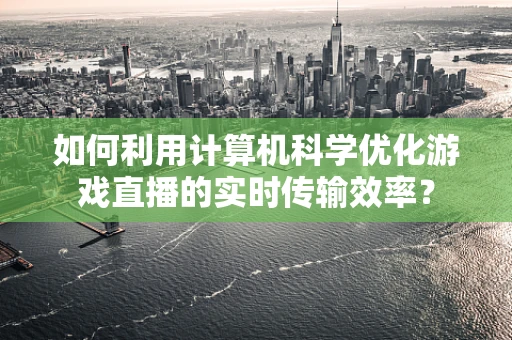 如何利用计算机科学优化游戏直播的实时传输效率？