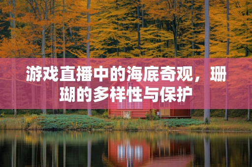游戏直播中的海底奇观，珊瑚的多样性与保护