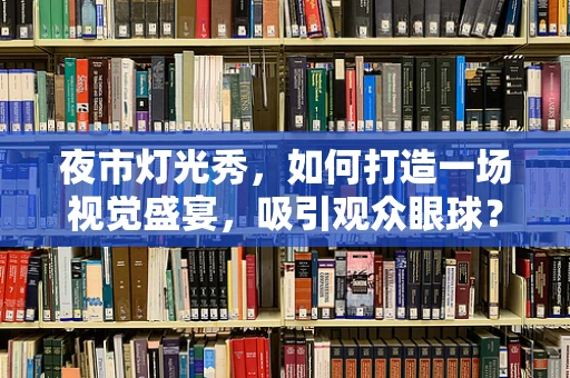 夜市灯光秀，如何打造一场视觉盛宴，吸引观众眼球？