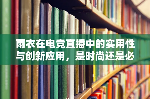 雨衣在电竞直播中的实用性与创新应用，是时尚还是必需？