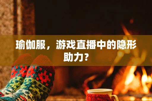 瑜伽服，游戏直播中的隐形助力？
